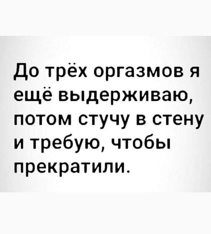 до трёх оргазмов я ещё выдерживаю потом стучу в стену и требую чтобы прекратили
