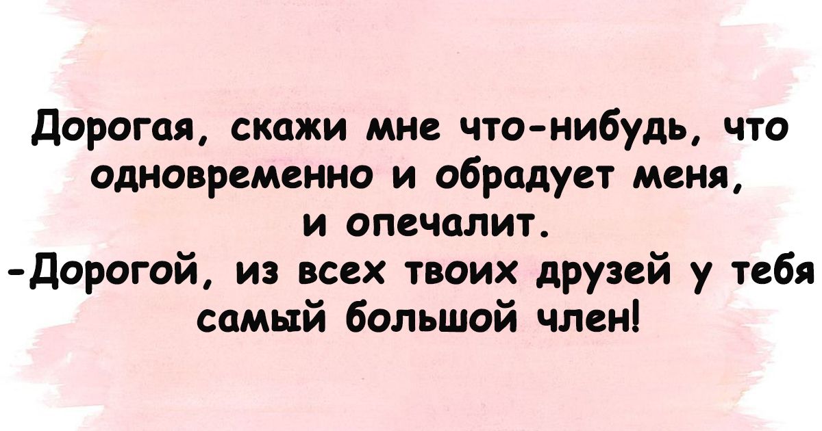 дорогая скажи мне что нибудь что одновременно и обрадует меня И ОПЁЧЦЛИТ дорогой из всех твоих друзей у тебя самый большой член