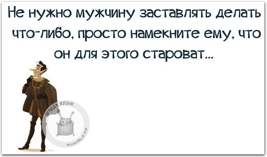 Не нужно мужчину заставлять делать что либо просто намекните ему что он для этого староват ЖИЗНИ