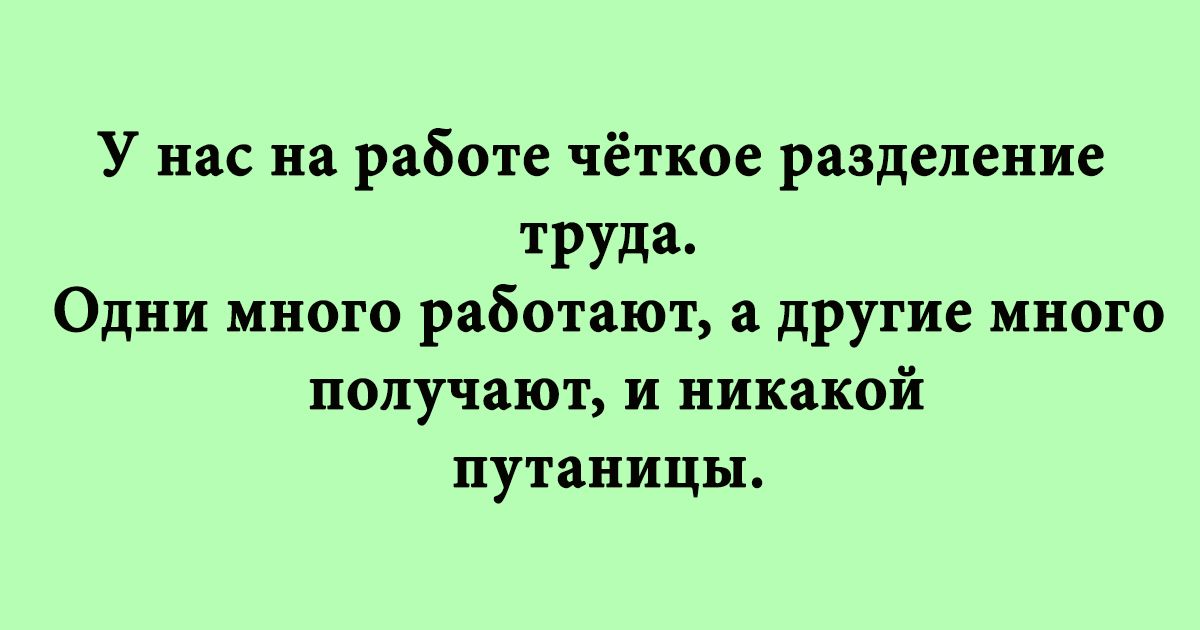 У нас на работе чёткое разделение труда Одни много работают а другие много получают и никакой путаницы