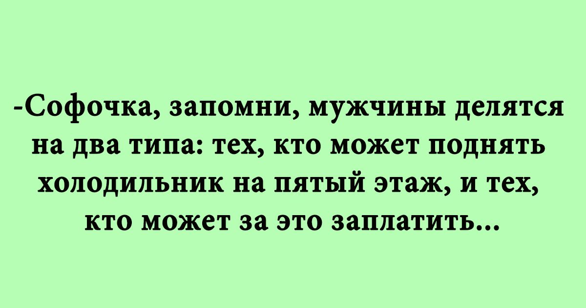 Софочка запомни мужчины делятся на два типа тех кто может поднять холодильник на пятый этаж и тех кто может за это заплатить