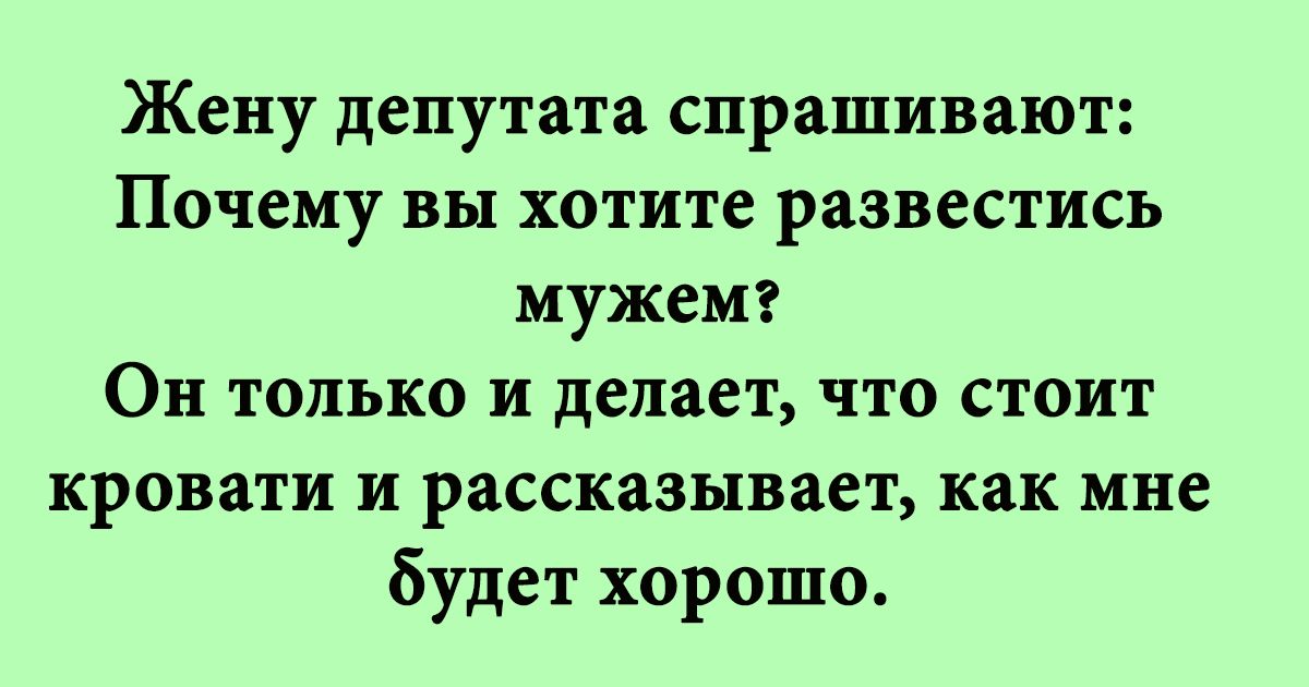 Жену депутата спрашивают Почему вы хотите развестись мужемг Он только и делает что стоит кровати и рассказывает как мне будет хорошо