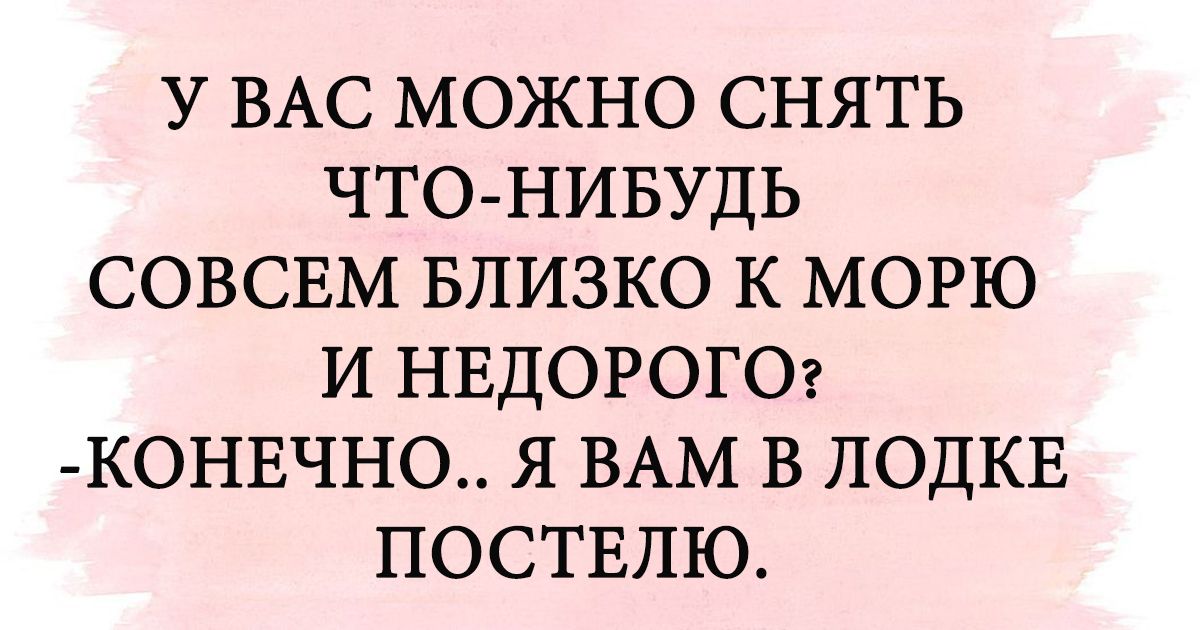 У ВАС МОЖНО СНЯТЬ ЧТО НИБУДЬ СОВСЕМ БЛИЗКО К МОРЮ И НЕДОРОГО КОНЕЧНО Я ВАМ В ЛОДКЕ ПОСТЕЛЮ