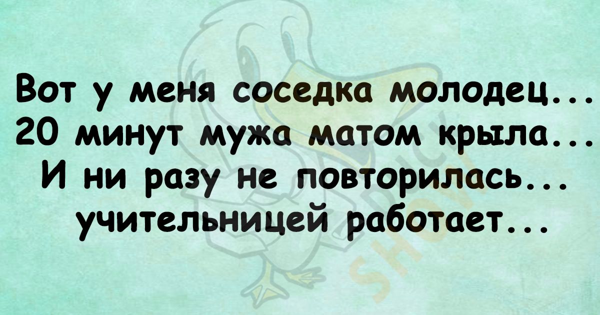 Вот у меня соседка молодец 20 минут мужа матом крыла И ни разу не повторилась учительницей работает