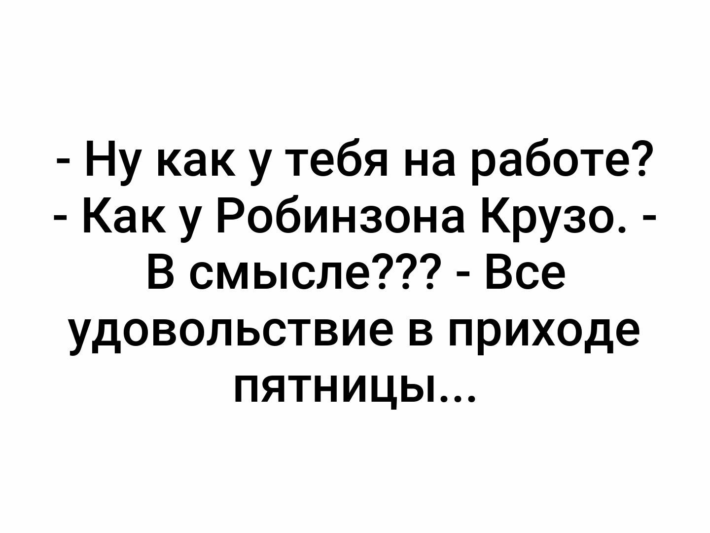 Ну как у тебя на работе Как у Робинзона Крузо В смысле Все удовольствие в приходе пятницьъ