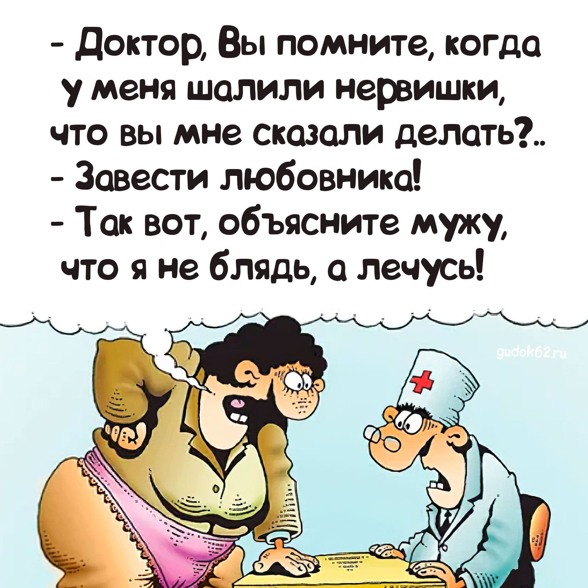доктор Вы помните когда у меня шолили нервишки что вы мне сказали делать Завести любовника Так вот объясните мужу что я не блядь о лечусь