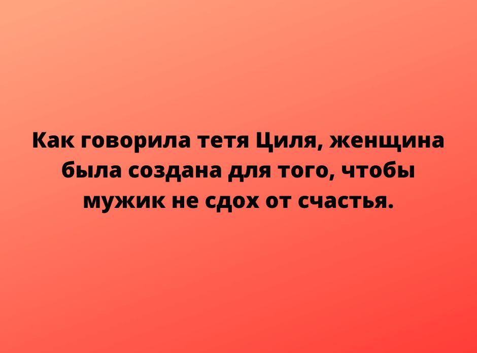 Как говорила тетя Циля женщина была создана для того чтобы мужик не сдох от счастья