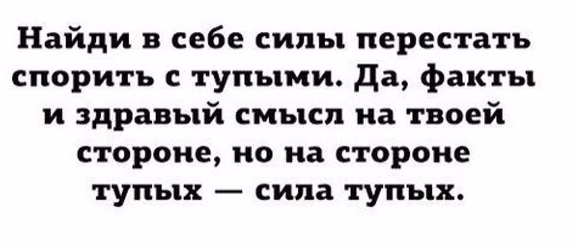 Найди в себе силы перестать спорить с тупыми да факты и здравый смысл на твоей стороне но на стороне тупых сила тупых