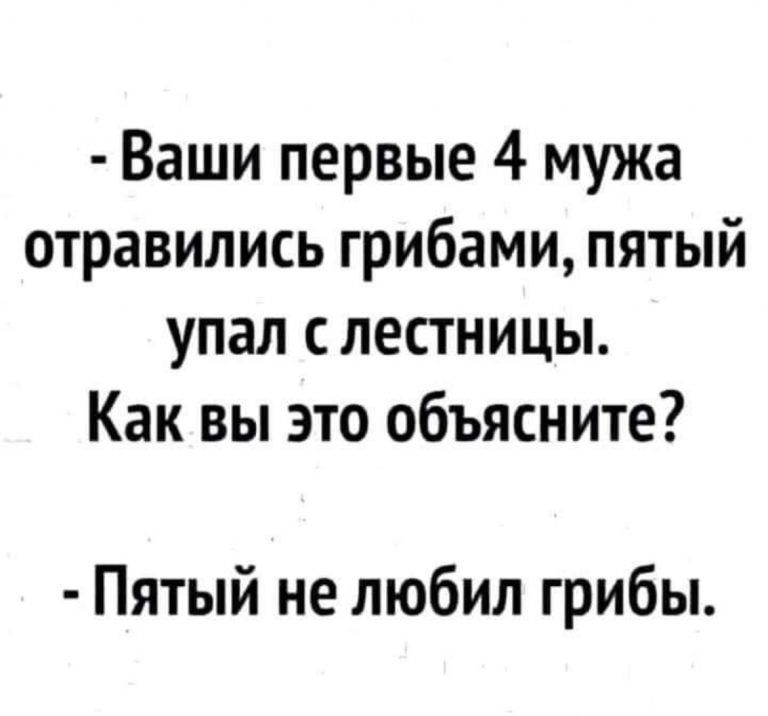 Ваши первые 4 мужа отравились грибами пятый упал с лестницы Как вы это объясните Пятый не любил грибы