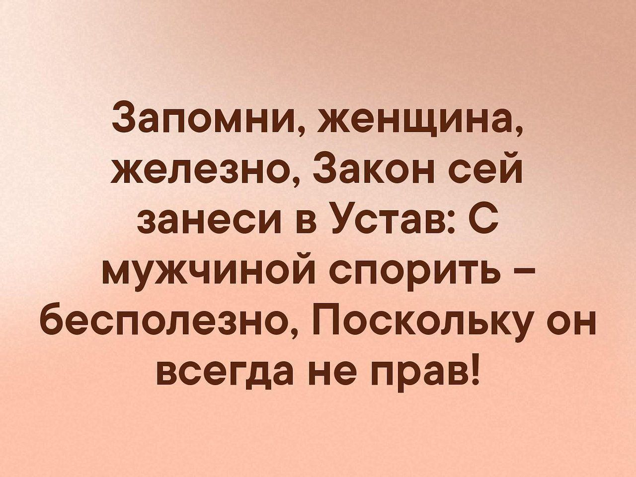 Запомни женщина железно Закон сей занеси в Устав С мужчиной спорить бесполезно Поскольку он всегда не прав