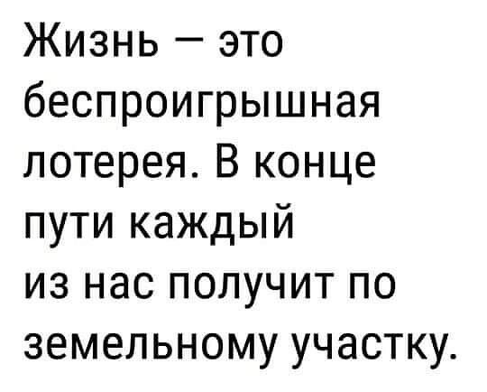 Жизнь это беспроигрышная лотерея В конце пути каждый из нас получит по земельному участку