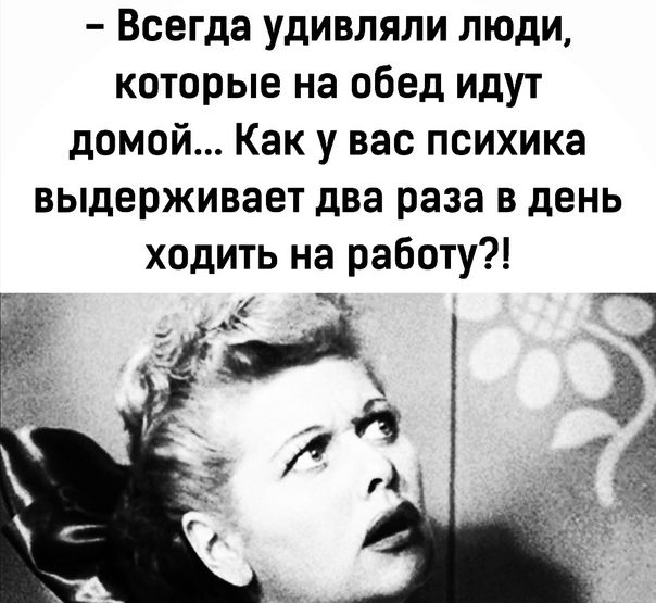 Всегда удивляли люди которые на обед идут домой Как у вас психика выдерживает два раза в день ходить на работу ы