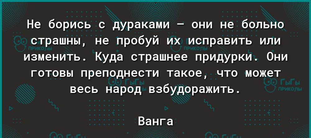 Не борись с дураками они не больно страшны не пробуй их исправить или изменить Куда страшнее придурки Они готовы преподнести такое что может весь народ взбудоражить Ванга
