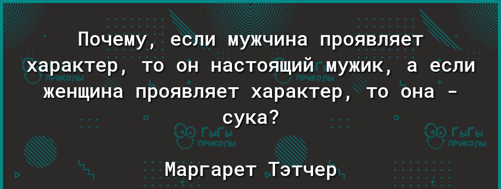 Почему если мужчина проявляет характер то он настоящий мужик а если женщина проявляет характер то она сука Маргарет Тэтчер
