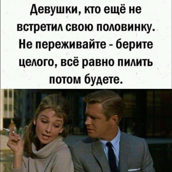 девушки кто ещё не встретил свою подовинку Не переживайте берите цедого всё равно пилить потом будете