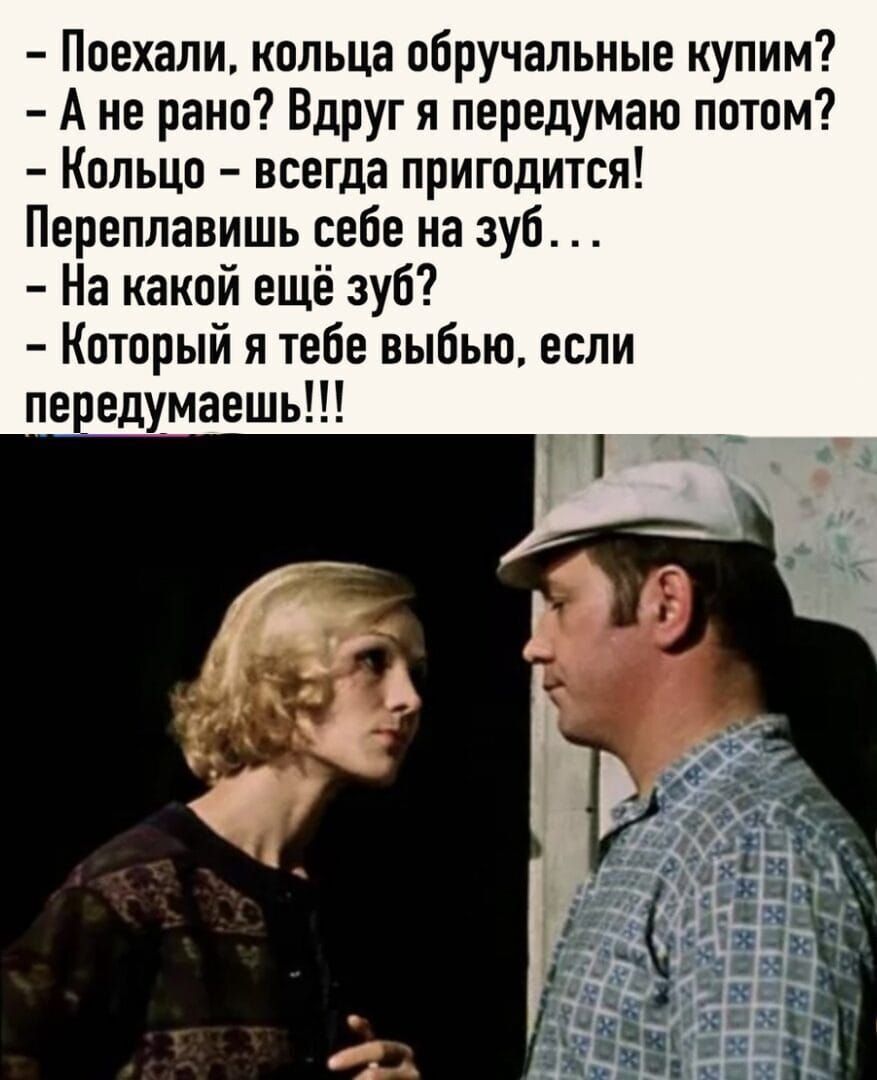 Поехали кольца обручальные купим А не рано Вдруг я передумаю потом Кольцо всегда пригодится Переплавишь себе на зуб На какой ещё зуб Который я тебе выбью если передумаешь