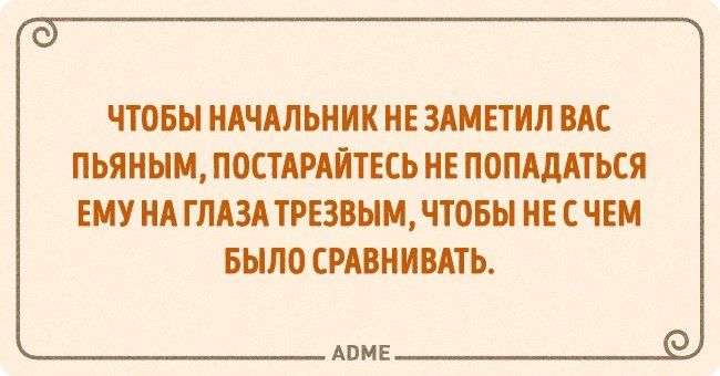 ЧТОБЫ НАЧАЛЬНИК НЕ ЗАМ ЕТИЛ ВАС ПЬЯНЫМ ПОСТАРАЙТЕСЬ НЕ ПОПАДАТЬСЯ ЕМУ НА ГЛАЗА ТРЕЗВЫМ ЧТОБЫ НЕ С ЧЕМ БЫЛО СРАВНИВАТЬ