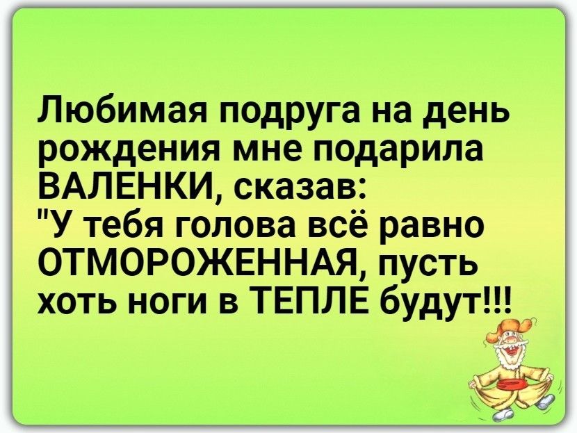 Любимая подруга на день рождения мне подарила ВАЛЕНКИ сказав У тебя голова всё равно ОТМОРОЖЕННАЯ пусть хоть ноги в ТЕПЛЁ будут В 5