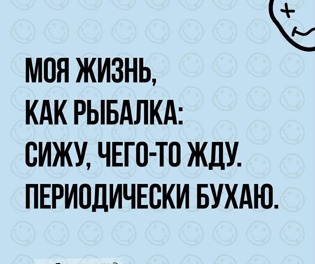 МОЯ ЖИЗНЬ КАК РЫБАЛКА ВИЖУ ЧЕГО ТП ЖДУ ПЕРИОДИЧЕВКИ БУХАЮ