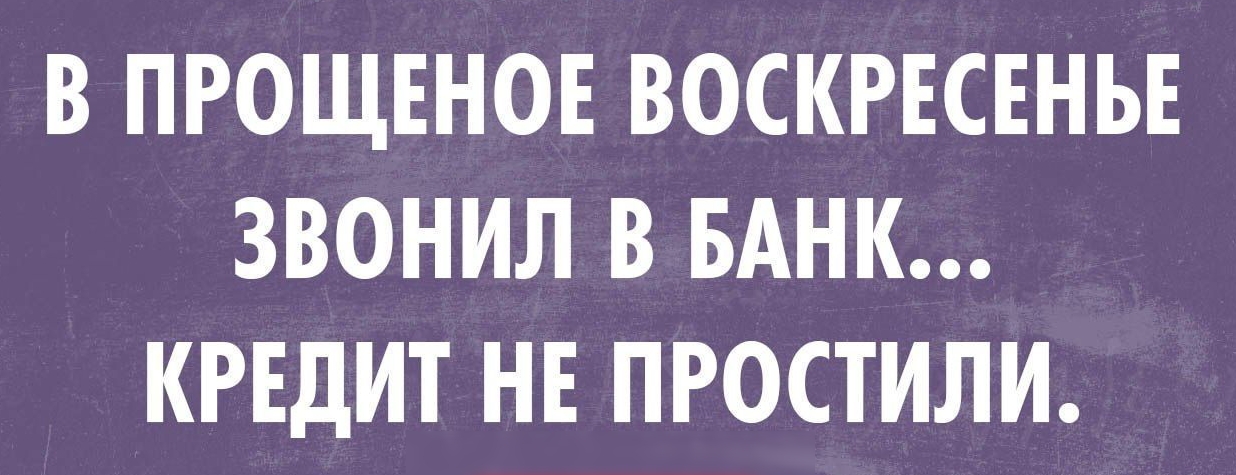 В ПРОЩЕНОЕ ВОСКРЕСЕНЬЕ ЗВОНИЛ В БАНК КРЕДИТ НЕ ПРОСТИЛИ