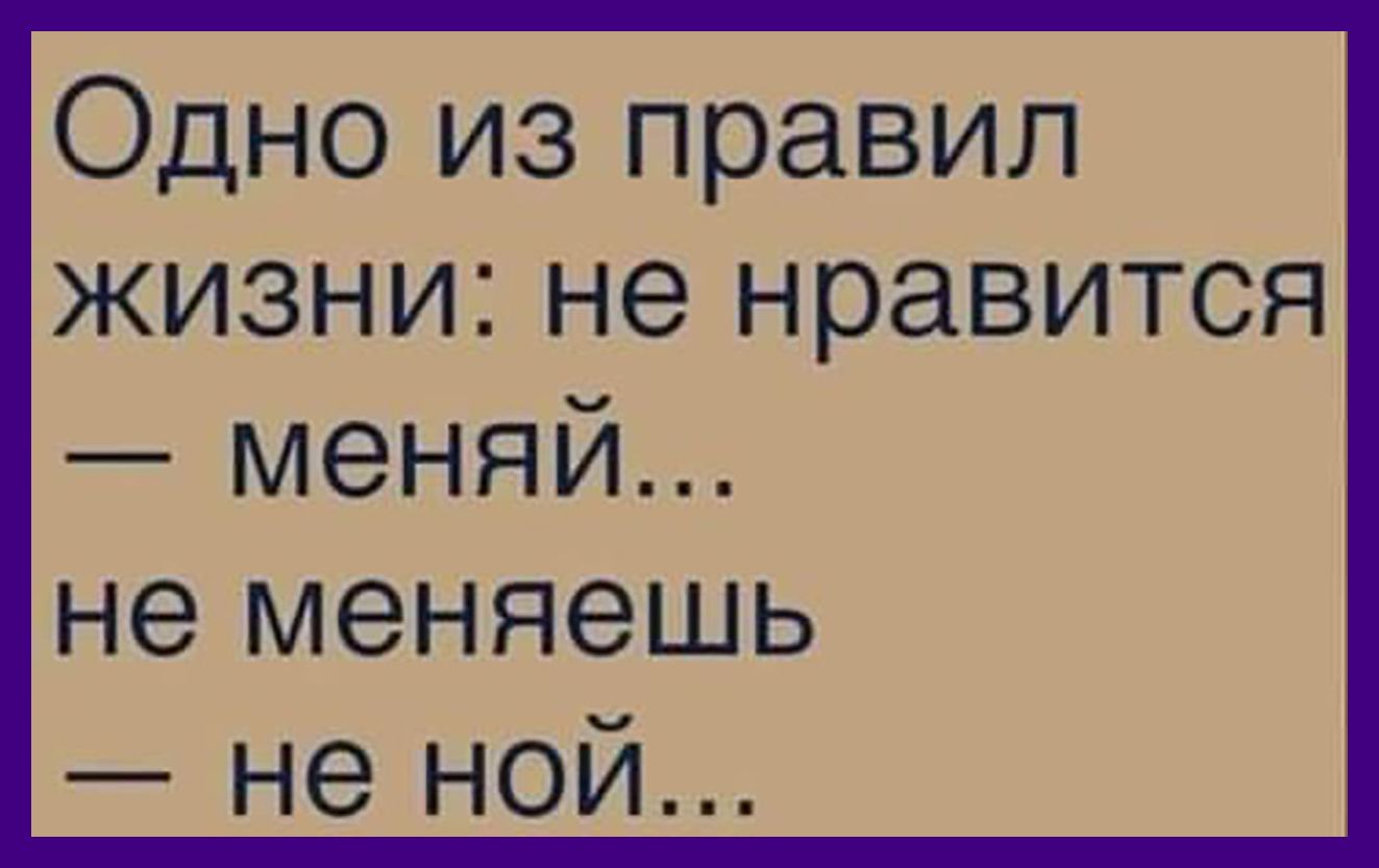 Одно из правил жизни не нравится меняй не меняешь не ной