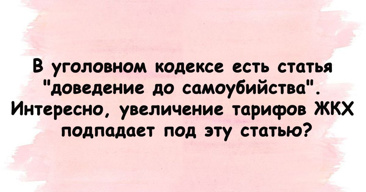В уголовном кодексе есть статья доведение до самоубийства Интересно увеличение тарифов ЖКХ подпадает под эту статью