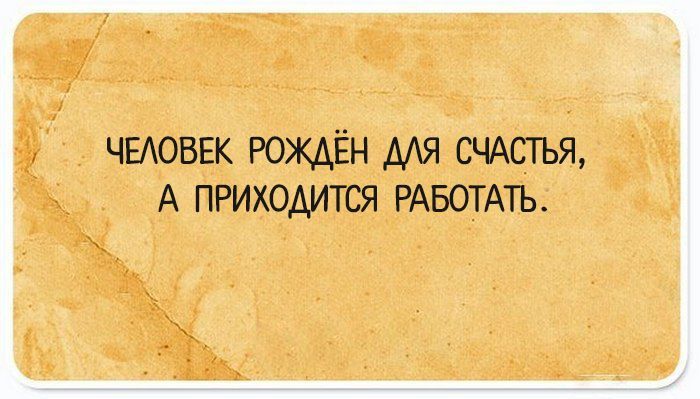 ЧЕАОВЕК РОЖАЁН МЯ СЧАСТЬЯ А приходится РАБОТАТЬ