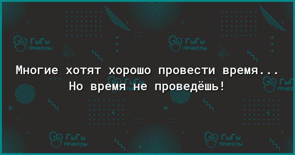 Многие ХОТЯТ ХОРОШО ПРОВЭСТИ время Но время не проведёшь