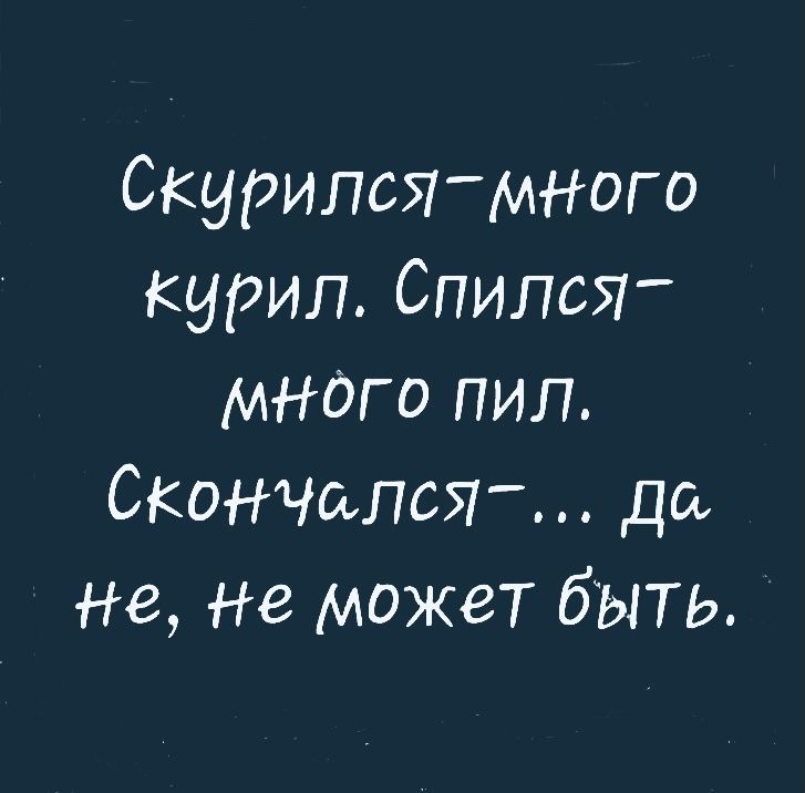 Скурился много курил СпилсЯ много пил СКОНЧаЛСЯ дсь не Не может бЫТ Ь