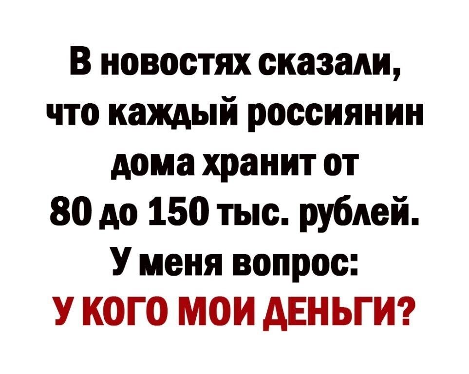 В новостях сказали что каждый россиянин дома хранит от 80 до 150 тыс рублей У меня вопрос У КОГО мои АЕНЬГИ