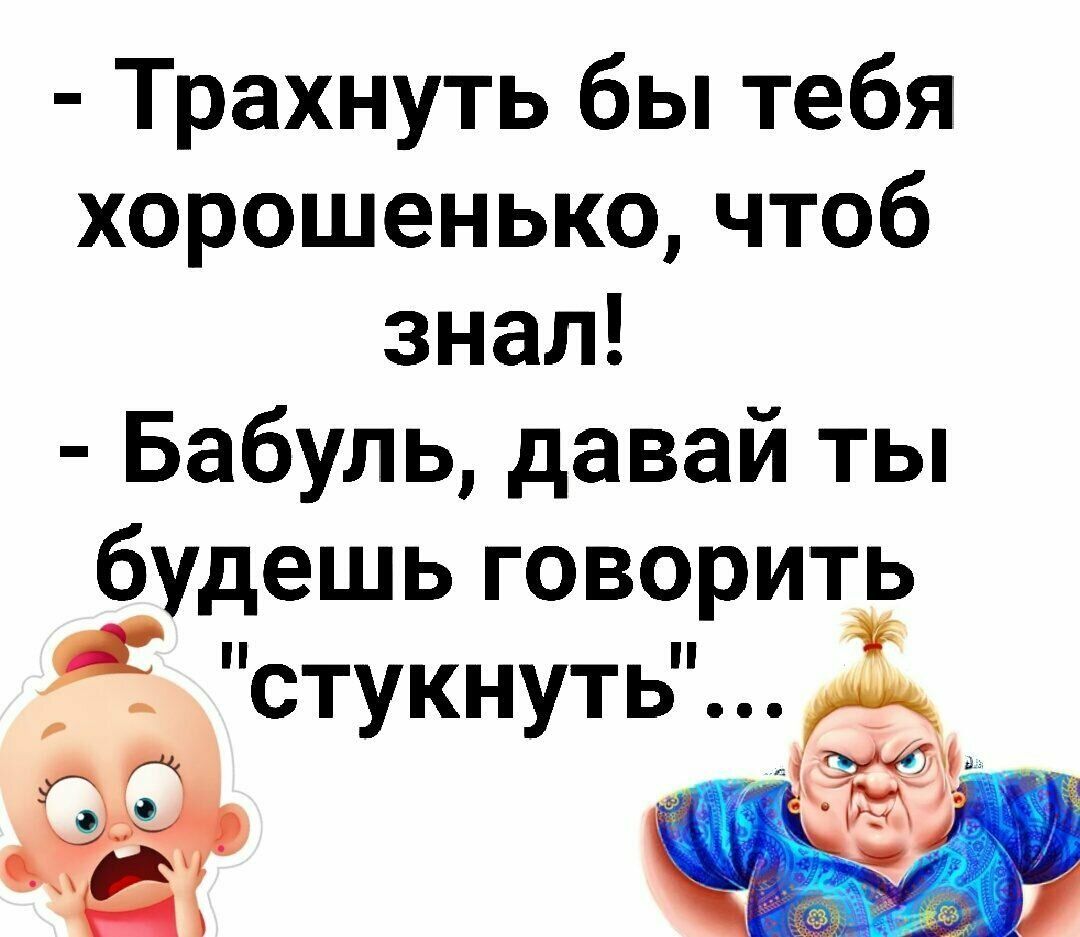 Трахнуть бы тебя хорошенько чтоб знал Бабуль давай ты будешь говорить стукнуть