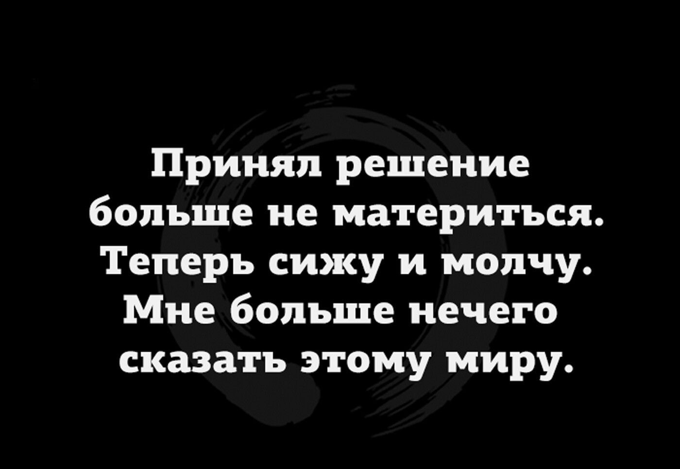 Принял решение больше не материться Теперь сижу и молчу Мне больше нечего сказать этому миру