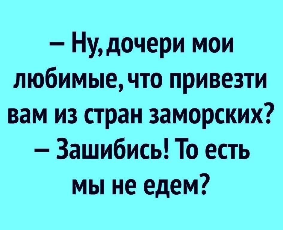 Нудочери мои любимые что привезти вам из стран заморских Зашибись То есть мы не едем