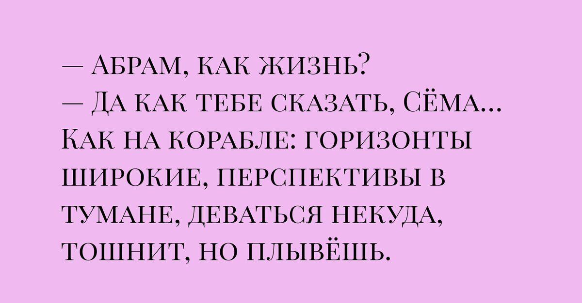 АБРАМ КАК ЖИЗНЬ ДА КАК ТЕБЕ СКАЗАТЬ СЁМА КАК НА КОРАБЛЕ ГОРИЗОНТЫ ШИРОКИЕ ПЕРСПЕКТИВЫ В ТУМАНЕ ДЕВАТЬСЯ НЕКУДА ТОШНИТ НО ПЛЫВЁШЬ