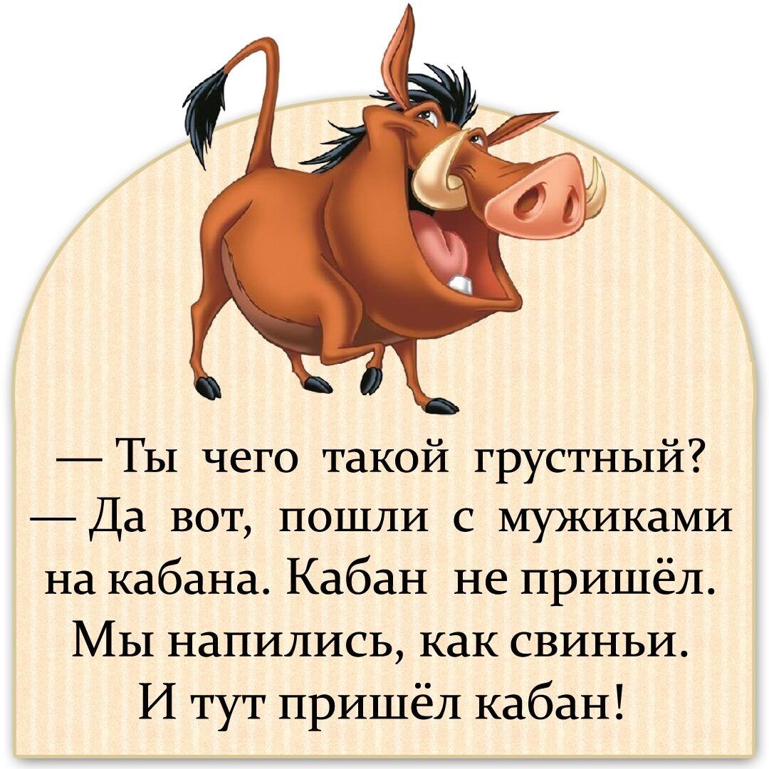 Ты чего такой грустный Да вот пошли с мужиками на кабана Кабан не пришёл Мы напились как свиньи И тут пришёл кабан