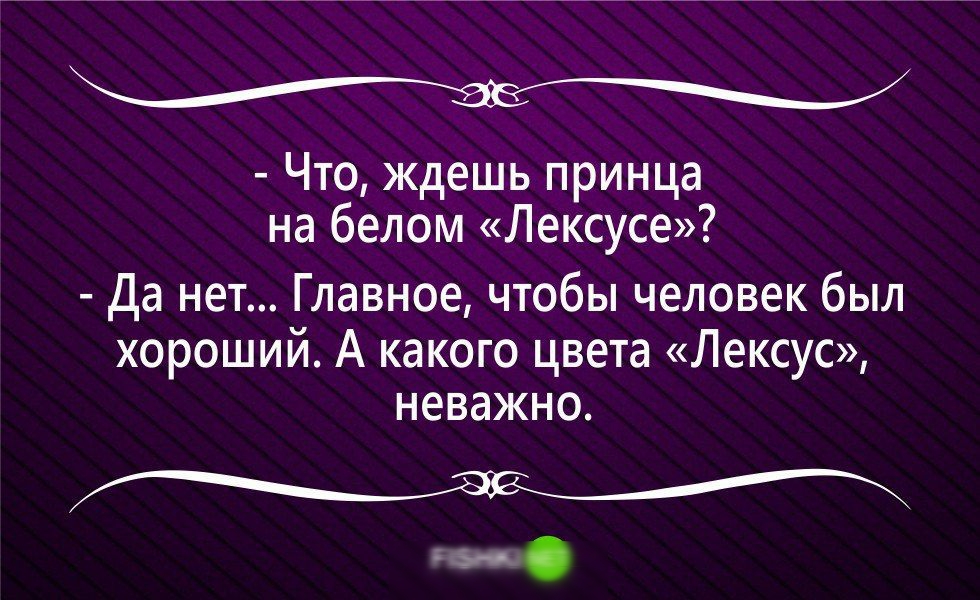 Что ждешь принца на белом Лексусе да нет Главное чтобы человек был хороший А какого цвета Лексус неважно