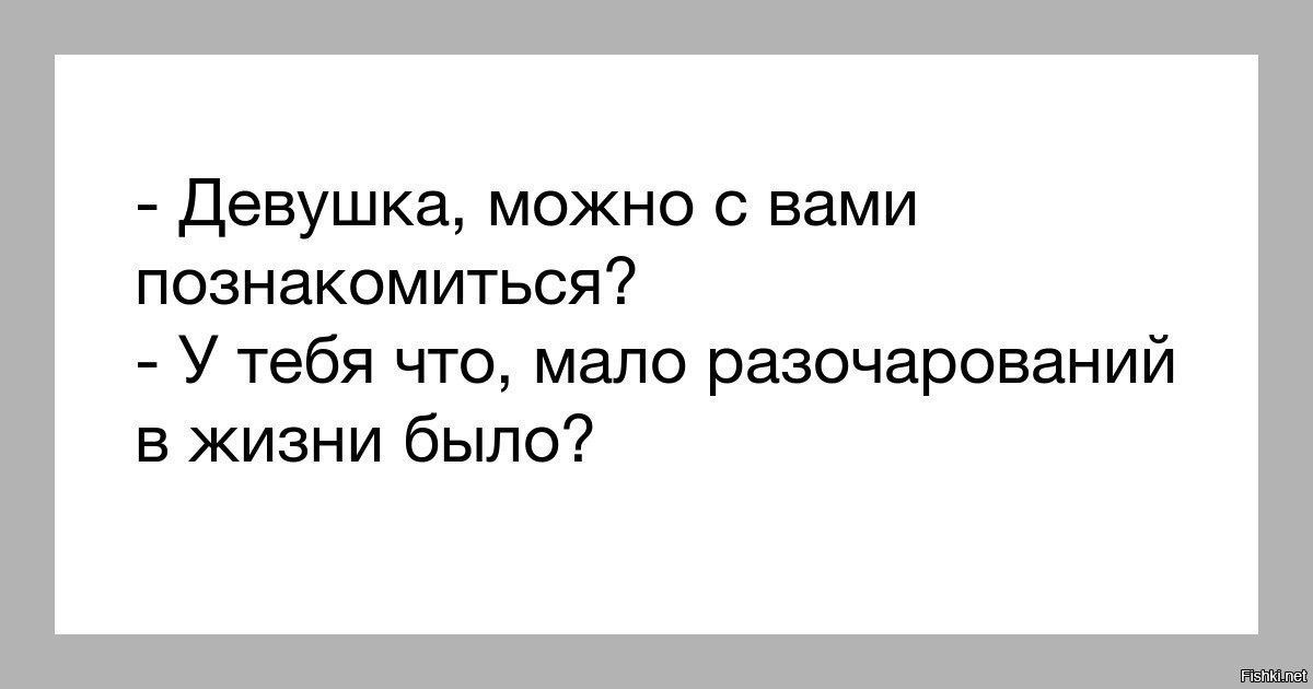 Девушка можно с вами познакомиться У тебя что мало разочарований в жизни было
