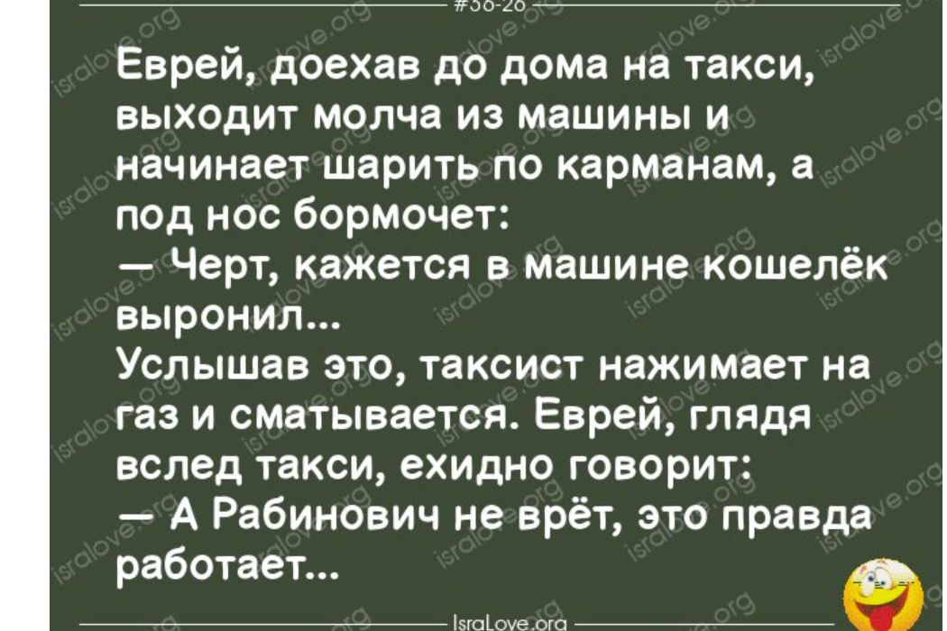 Еврей доехав до дома на такси выходит молча из машины и начинает шарить ПО КЕРМПНВМ 8 под нос бормочет Черт кажется в машине кошелёк выронил Услышав ЭТО ТВКСИСТ нажимает на газ и сматывается Еврей глядя вслед такси ехидно говорит А Рабинович не врёт это правда работает