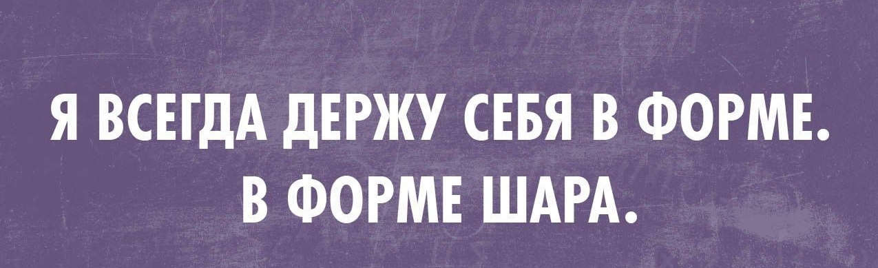 Я ВСЕГДА дЕРЖУ СЕБЯ В ФОРМЕ В ФОРМЕ ШАРА