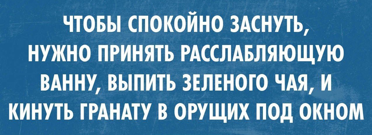 ЧТОБЫ СПОКОЙНО ЗАСНУТЬ НУЖНО ПРИНЯТЬ РАССЛАБЛЯЮЩУЮ ВАННУ ВЫПИТЬ ЗЕЛЕНОГО ЧАЯ И КИНУТЬ ГРАНАТУ В ОРУЩИХ ПОД ОКНОМ