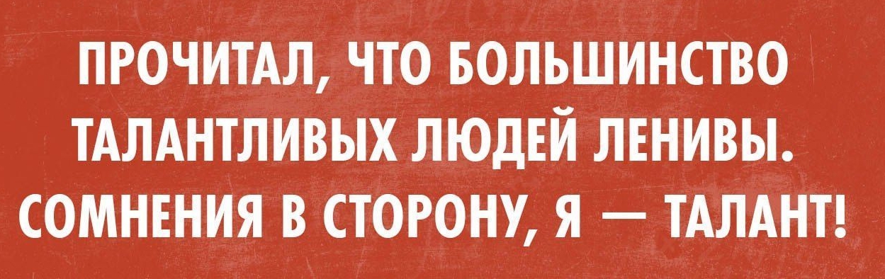 ПРОЧИТАЛ ЧТО БОЛЬШИНСТВО ТАЛАНТЛИВЫХ ЛЮДЕЙ ЛЕНИВЫ СОМНЕНИЯ В СТОРОНУ Я ТАЛАНТ