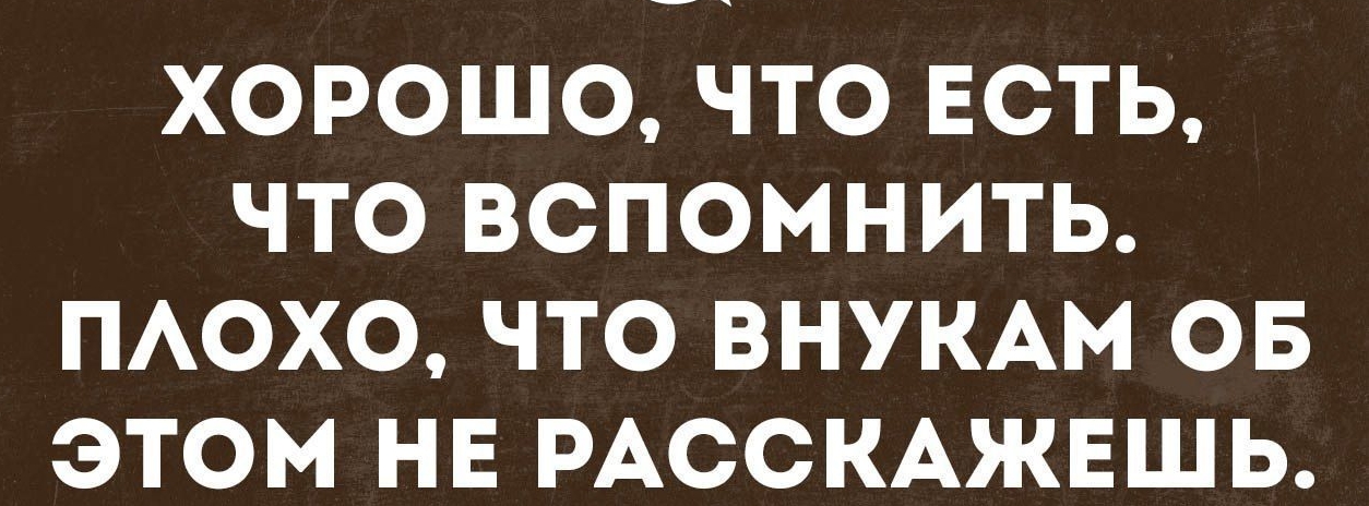 ХОРОШО ЧТО ЕСТЬ ЧТО ВСПОМНИТЬ ПАОХО ЧТО ВНУКАМ ОБ ЭТОМ НЕ РАССКАЖЕШЬ