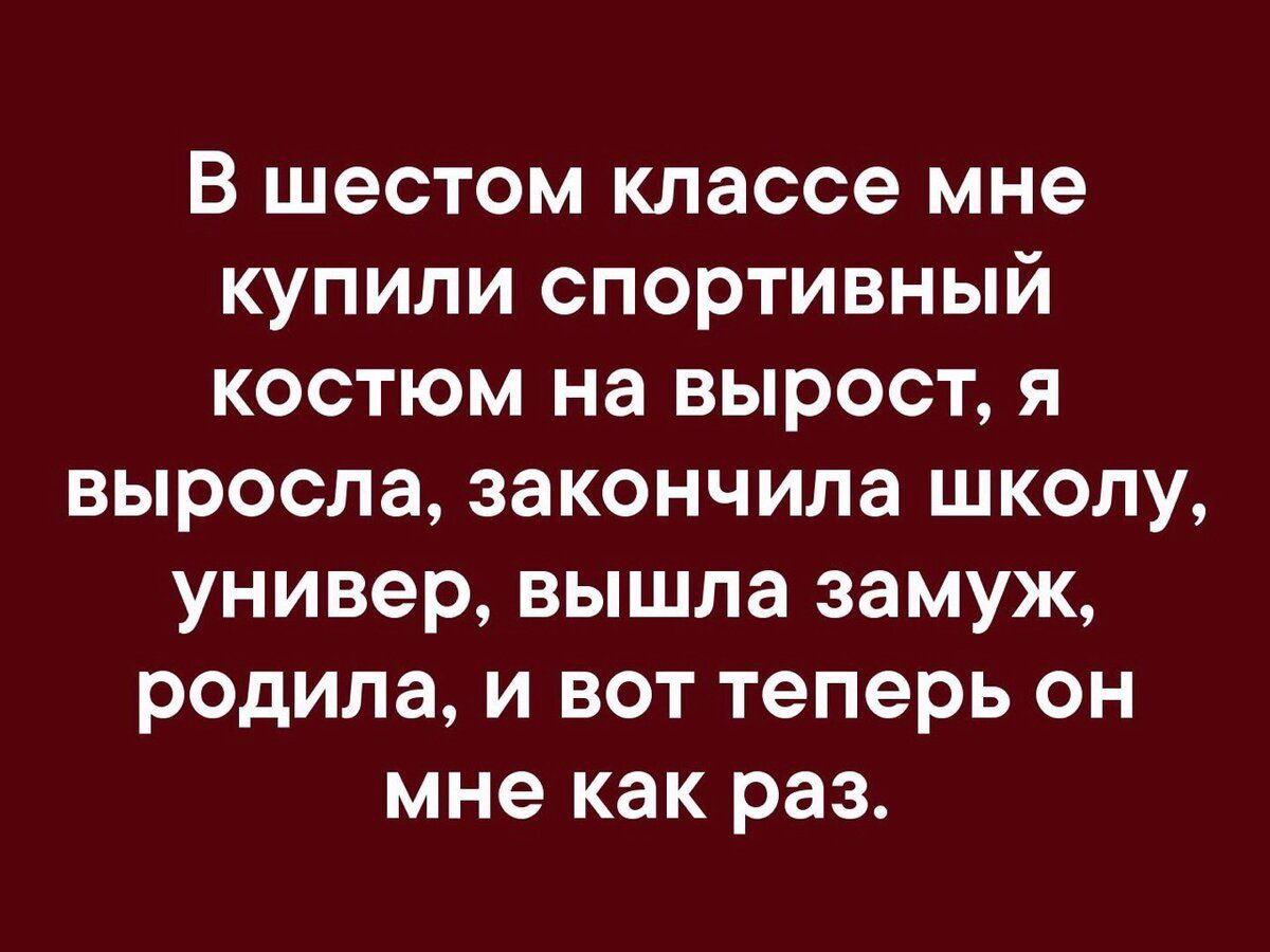В шестом классе мне купили спортивный костюм на вырост я выросла закончила школу универ вышла замуж родила и вот теперь он мне как раз
