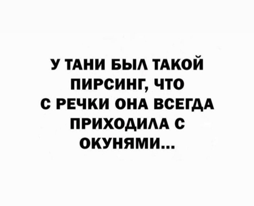 Она приходила всегда. У Тани был такой пирсинг что с речки она всегда приходила с окунями. У Наташи был такой пирсинг что с речки она всегда приходила с окунями.