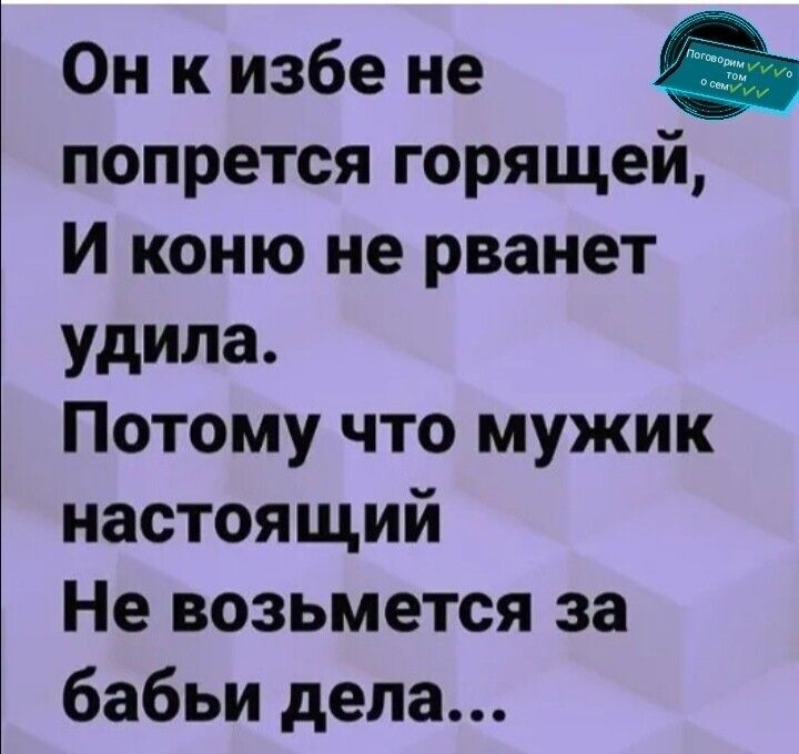 Он к избе не попрется горящей И коню не рванет удипа Потому что мужик настоящий Не возьмется за бабьи дела