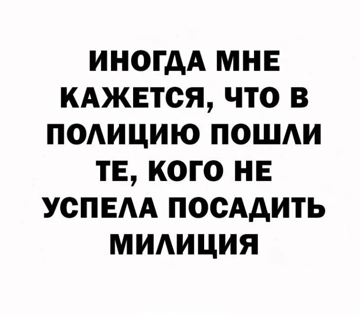 иногдА МНЕ КАЖЕТСЯ что в подицию пошди ТЕ кого не успвм посАдить мидиция Смейся до