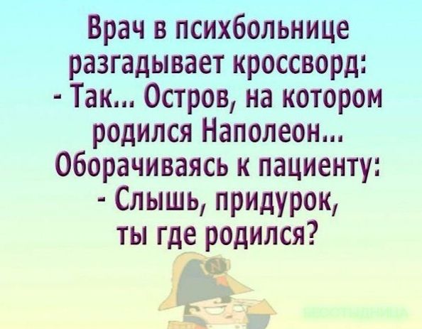 Врач в психбольнице разгадывает кроссворд Так Остров на котором родился Наполеон оборачиваясь к пациенту Слышь придурок ты где родился