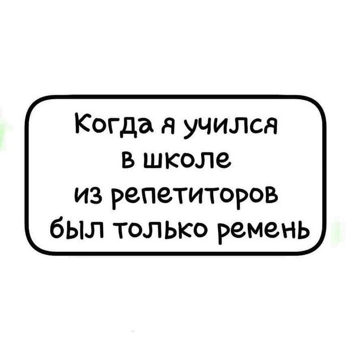 Когда я учился в школе из репетиторов был только ремень