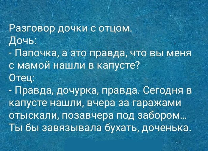 Разговор дочки с отцом дочь Папочка а это правда что вы меня с мамой нашли в капусте Отец Правда дочурка правда Сегодня в капусте нашли вчера за гаражами отыскали позавчера под забором Ты бы завязывапа бухать доченька
