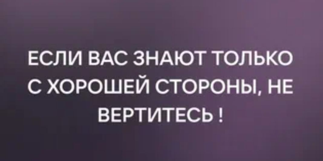 если ВАС ЗНАЮТ только с хорошей стороны НЕ ввртитесы